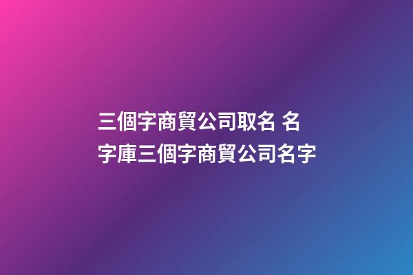 三個字商貿公司取名 名字庫三個字商貿公司名字-第1張-公司起名-玄機派